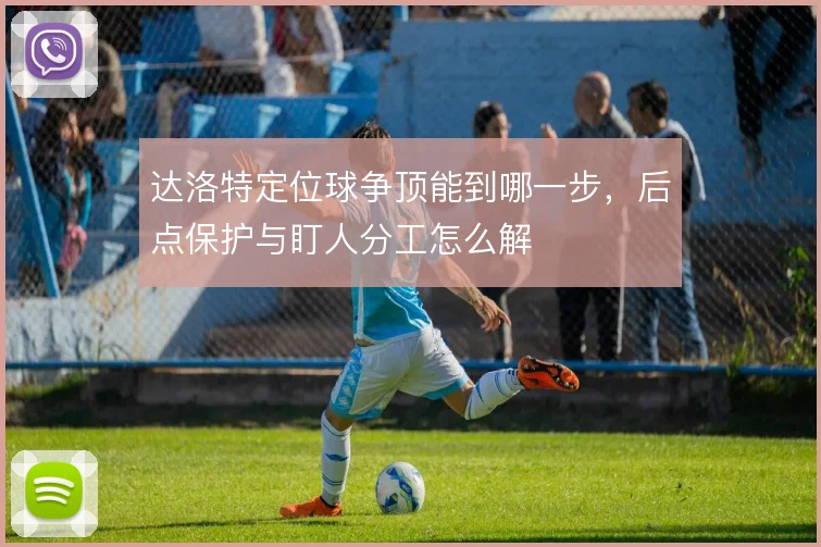 达洛特定位球争顶能到哪一步，后点保护与盯人分工怎么解
