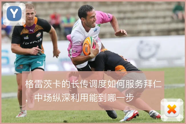 格雷茨卡的长传调度如何服务拜仁，中场纵深利用能到哪一步