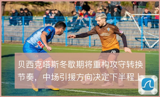 贝西克塔斯冬歇期将重构攻守转换节奏，中场引援方向决定下半程上限