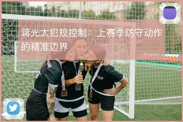 蒋光太犯规控制：上赛季防守动作的精准边界