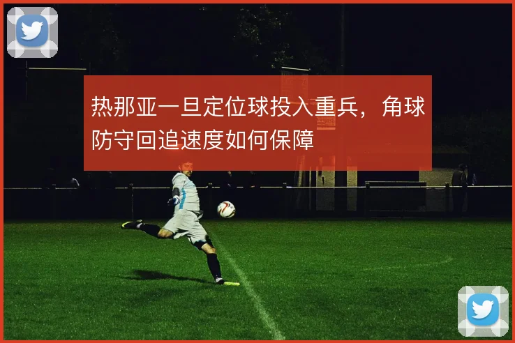 热那亚一旦定位球投入重兵，角球防守回追速度如何保障