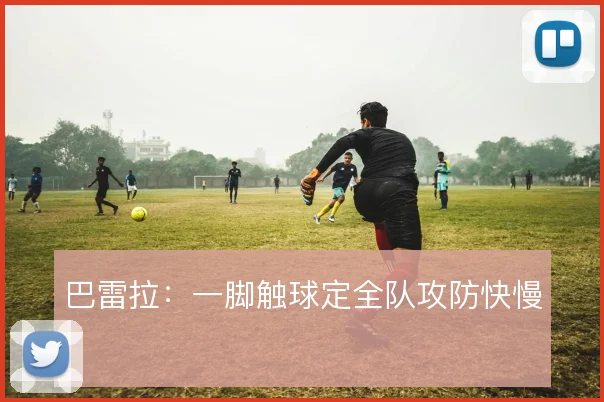 巴雷拉:一脚触球定全队攻防快慢