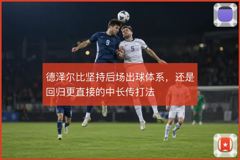 德泽尔比坚持后场出球体系，还是回归更直接的中长传打法