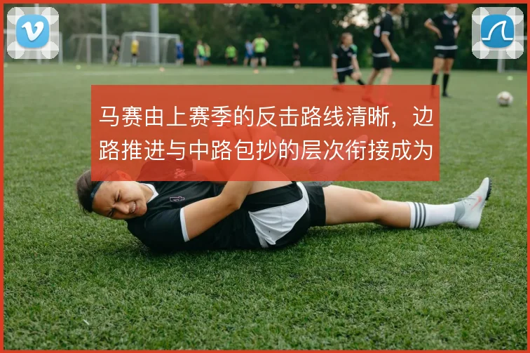 马赛由上赛季的反击路线清晰，边路推进与中路包抄的层次衔接成为取分利器