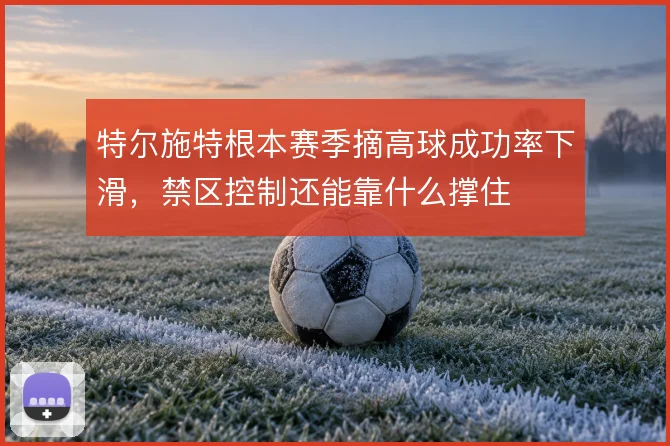 特尔施特根本赛季摘高球成功率下滑，禁区控制还能靠什么撑住