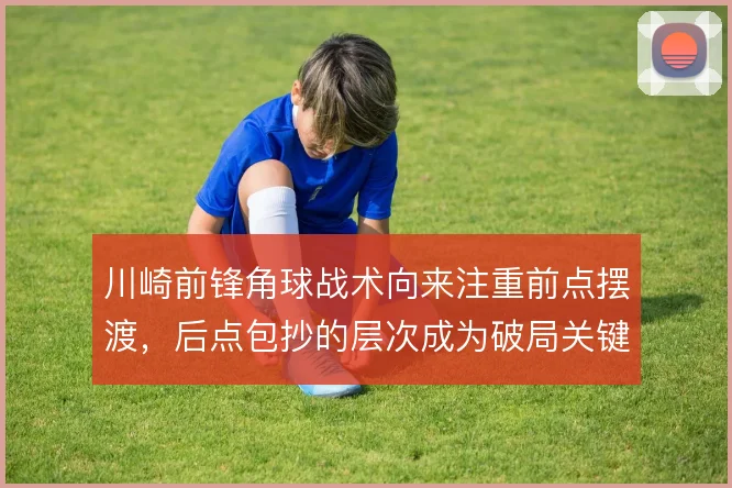 川崎前锋角球战术向来注重前点摆渡,后点包抄的层次成为破局关键
