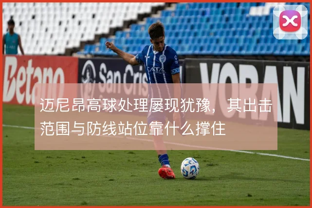 迈尼昂高球处理屡现犹豫，其出击范围与防线站位靠什么撑住