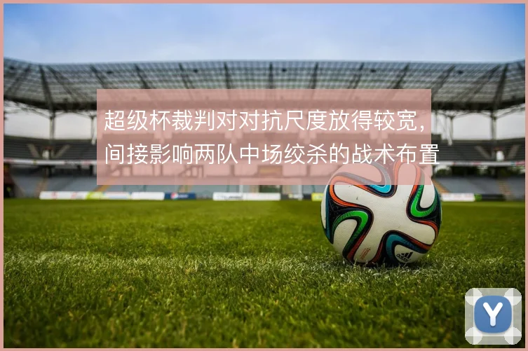 超级杯裁判对对抗尺度放得较宽，间接影响两队中场绞杀的战术布置