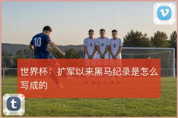世界杯：扩军以来黑马纪录是怎么写成的
