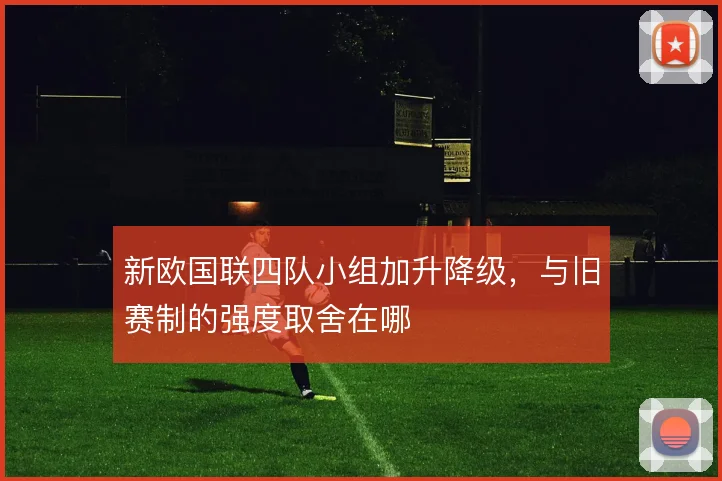 新欧国联四队小组加升降级，与旧赛制的强度取舍在哪