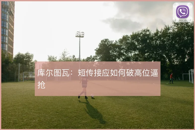 库尔图瓦：短传接应如何破高位逼抢
