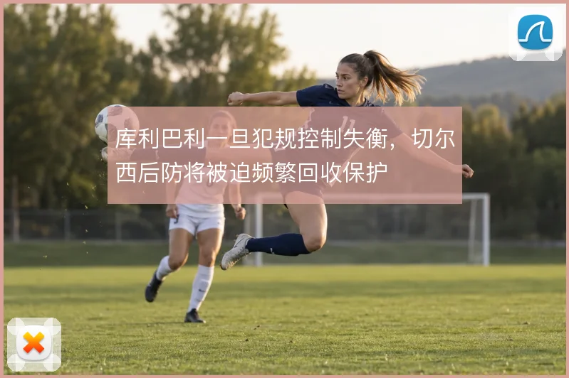 库利巴利一旦犯规控制失衡，切尔西后防将被迫频繁回收保护