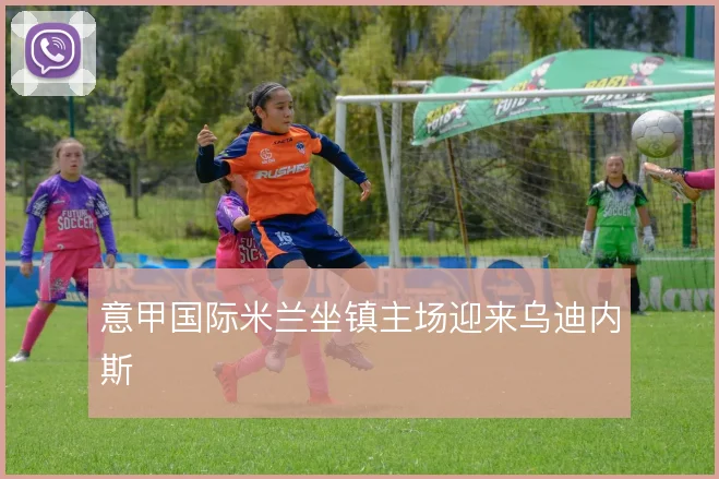 意甲国际米兰坐镇主场迎来乌迪内斯