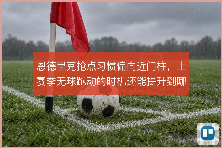 恩德里克抢点习惯偏向近门柱，上赛季无球跑动的时机还能提升到哪一步