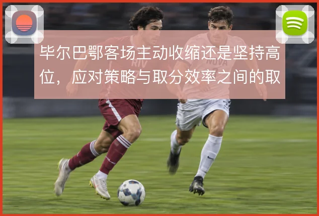 毕尔巴鄂客场主动收缩还是坚持高位,应对策略与取分效率之间的取舍