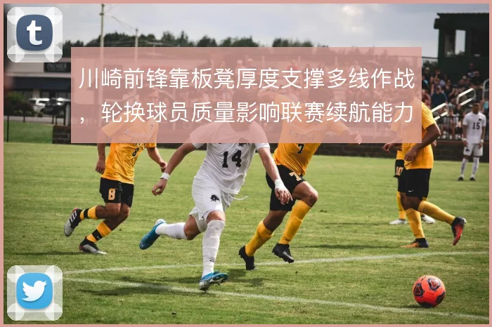 川崎前锋靠板凳厚度支撑多线作战，轮换球员质量影响联赛续航能力