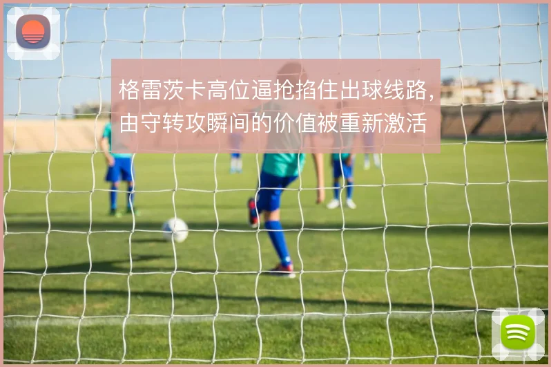 格雷茨卡高位逼抢掐住出球线路，由守转攻瞬间的价值被重新激活