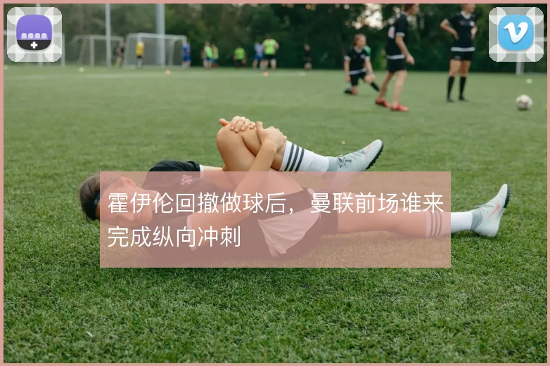霍伊伦回撤做球后，曼联前场谁来完成纵向冲刺