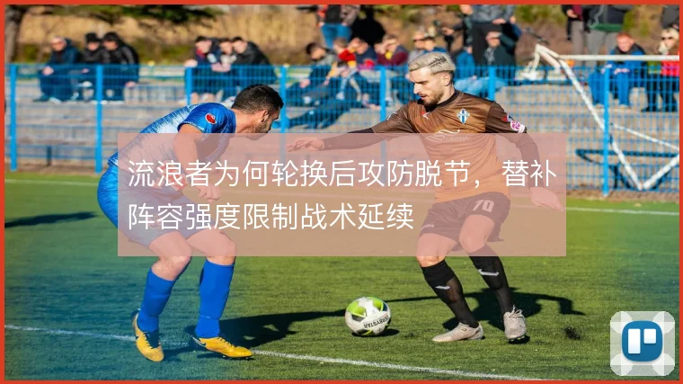 流浪者为何轮换后攻防脱节,替补阵容强度限制战术延续