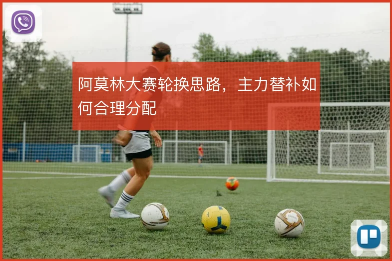 阿莫林大赛轮换思路，主力替补如何合理分配