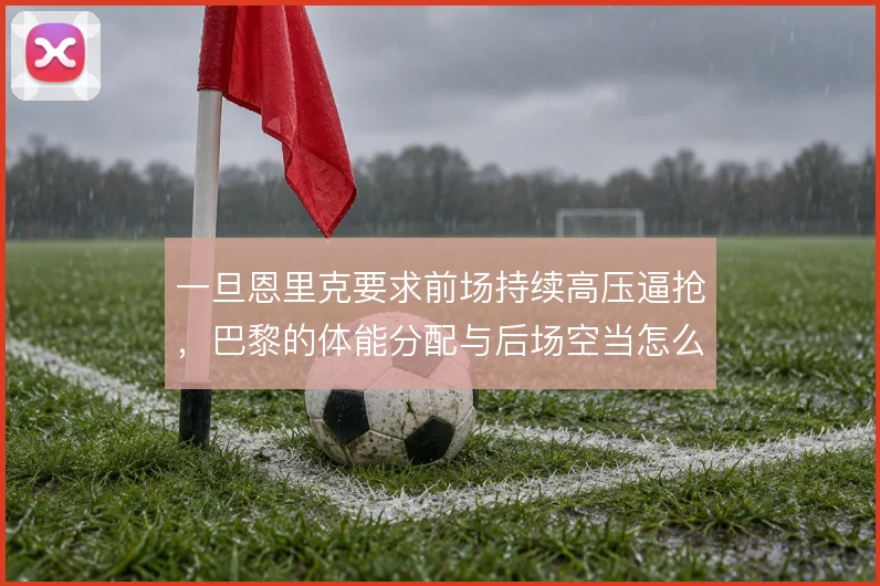 一旦恩里克要求前场持续高压逼抢，巴黎的体能分配与后场空当怎么解