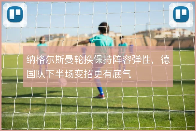 纳格尔斯曼轮换保持阵容弹性，德国队下半场变招更有底气