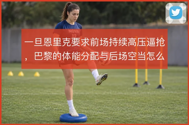 一旦恩里克要求前场持续高压逼抢，巴黎的体能分配与后场空当怎么解