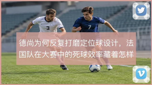 德尚为何反复打磨定位球设计，法国队在大赛中的死球效率藏着怎样考量