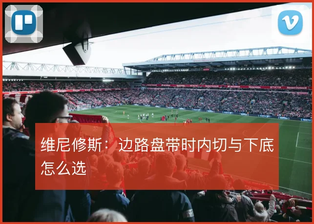 维尼修斯：边路盘带时内切与下底怎么选