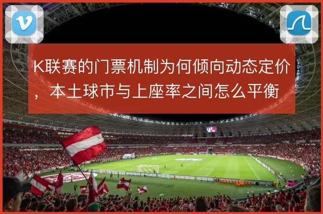 K联赛的门票机制为何倾向动态定价,本土球市与上座率之间怎么平衡