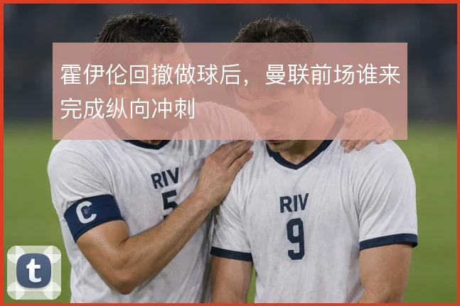 霍伊伦回撤做球后，曼联前场谁来完成纵向冲刺