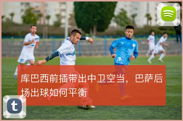 库巴西前插带出中卫空当，巴萨后场出球如何平衡