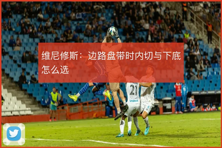 维尼修斯：边路盘带时内切与下底怎么选