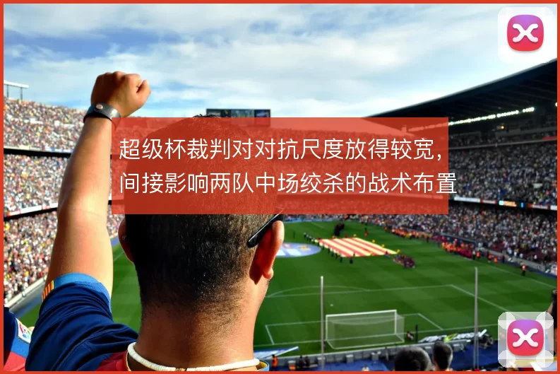 超级杯裁判对对抗尺度放得较宽，间接影响两队中场绞杀的战术布置