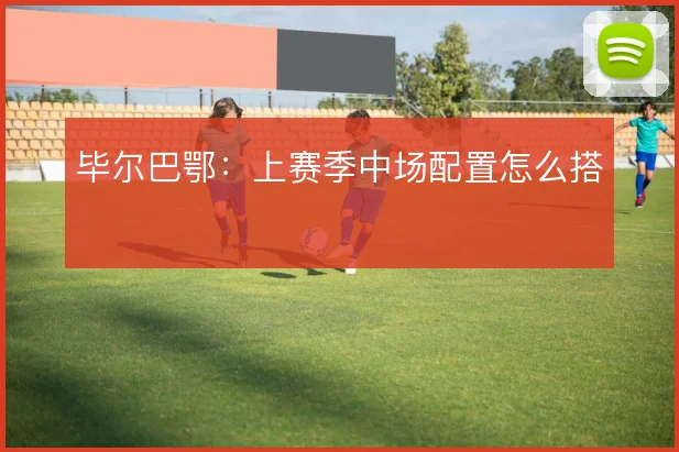 毕尔巴鄂:上赛季中场配置怎么搭
