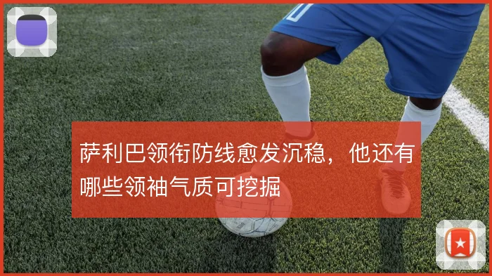萨利巴领衔防线愈发沉稳,他还有哪些领袖气质可挖掘