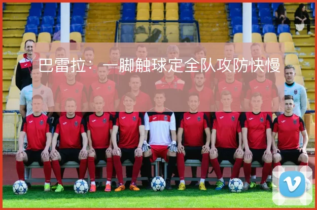 巴雷拉：一脚触球定全队攻防快慢