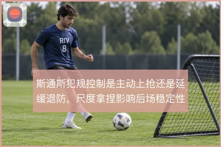 斯通斯犯规控制是主动上抢还是延缓退防，尺度拿捏影响后场稳定性