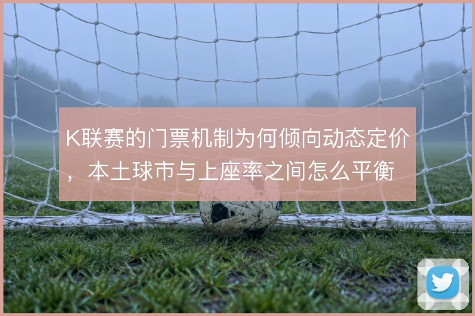 K联赛的门票机制为何倾向动态定价,本土球市与上座率之间怎么平衡