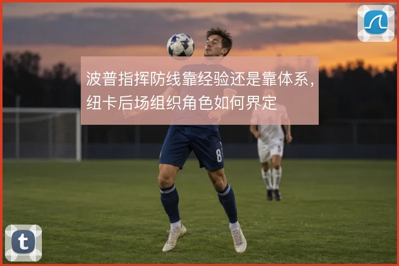 波普指挥防线靠经验还是靠体系，纽卡后场组织角色如何界定