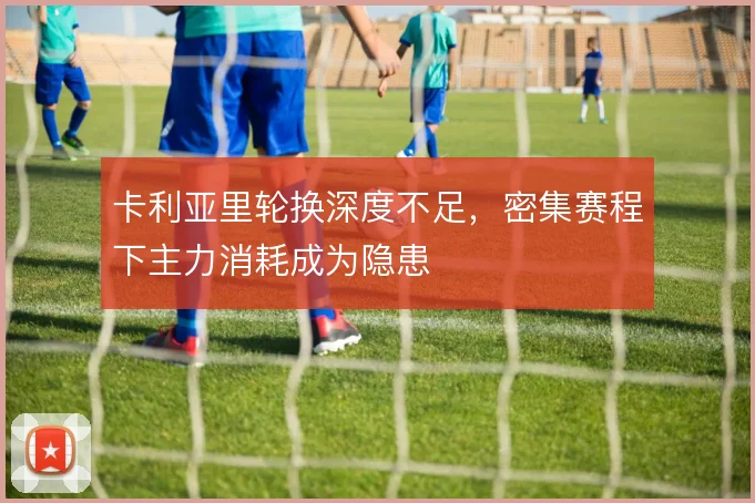 卡利亚里轮换深度不足，密集赛程下主力消耗成为隐患