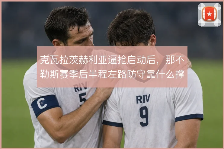 克瓦拉茨赫利亚逼抢启动后，那不勒斯赛季后半程左路防守靠什么撑住