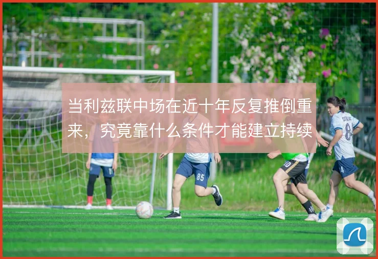 当利兹联中场在近十年反复推倒重来，究竟靠什么条件才能建立持续控制力