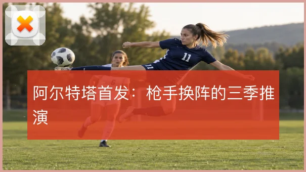阿尔特塔首发：枪手换阵的三季推演