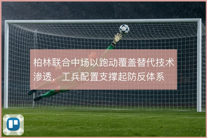 柏林联合中场以跑动覆盖替代技术渗透,工兵配置支撑起防反体系