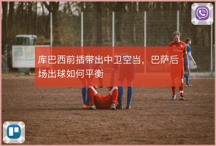 库巴西前插带出中卫空当，巴萨后场出球如何平衡