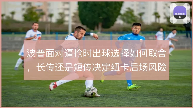 波普面对逼抢时出球选择如何取舍，长传还是短传决定纽卡后场风险