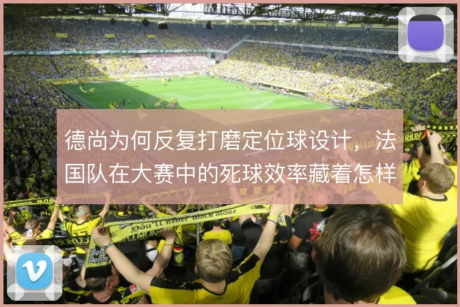 德尚为何反复打磨定位球设计，法国队在大赛中的死球效率藏着怎样考量