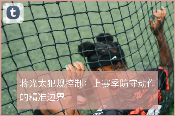 蒋光太犯规控制:上赛季防守动作的精准边界
