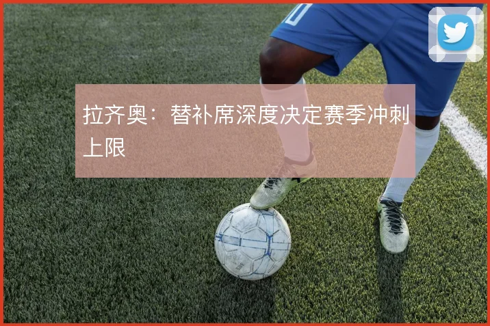 拉齐奥：替补席深度决定赛季冲刺上限